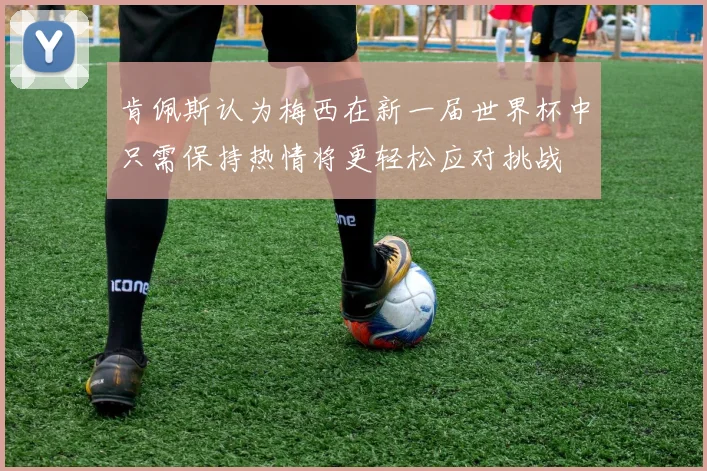 肯佩斯认为梅西在新一届世界杯中只需保持热情将更轻松应对挑战