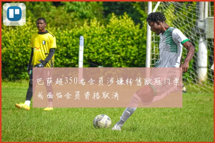 巴萨超350名会员涉嫌转售欧冠门票或面临会员资格取消