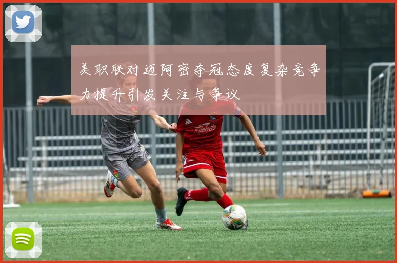 美职联对迈阿密夺冠态度复杂竞争力提升引发关注与争议