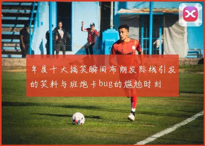 年度十大搞笑瞬间布朗发际线引发的笑料与班炮卡bug的尴尬时刻
