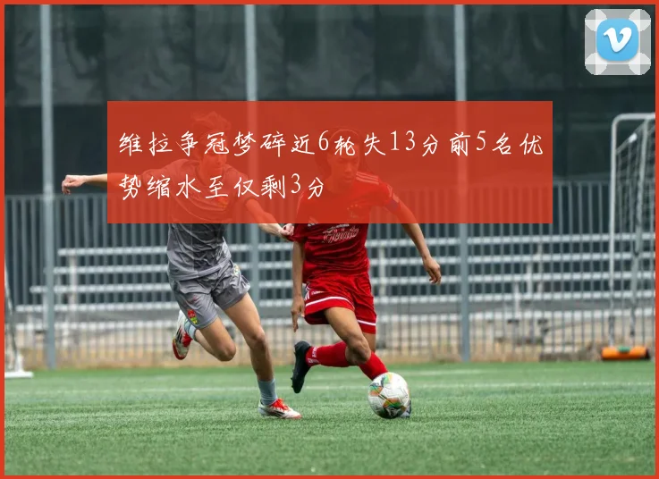 维拉争冠梦碎近6轮失13分前5名优势缩水至仅剩3分
