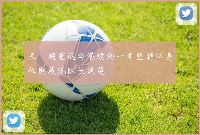 王燊超重返海港续约一年坚持以身作则展现队长风范