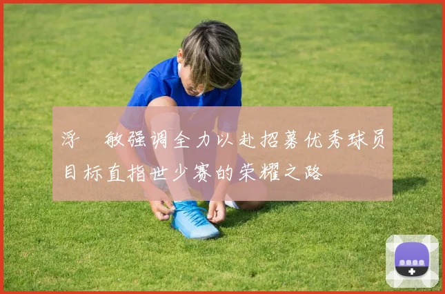 浮嶋敏强调全力以赴招募优秀球员目标直指世少赛的荣耀之路