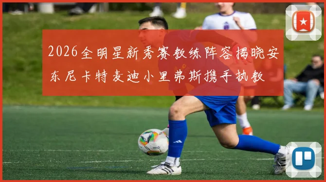 2026全明星新秀赛教练阵容揭晓安东尼卡特麦迪小里弗斯携手执教