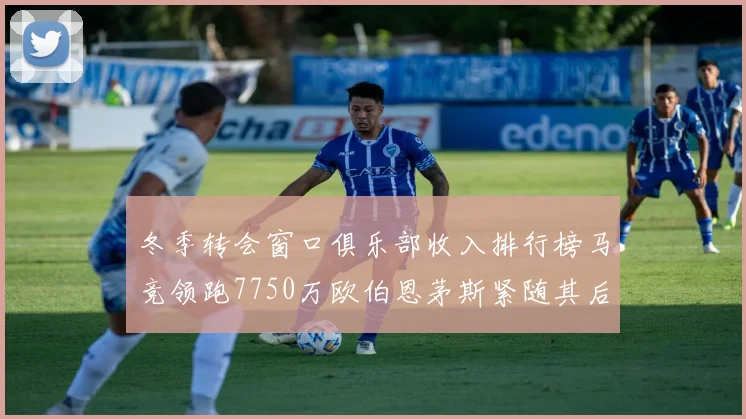 冬季转会窗口俱乐部收入排行榜马竞领跑7750万欧伯恩茅斯紧随其后7200万欧