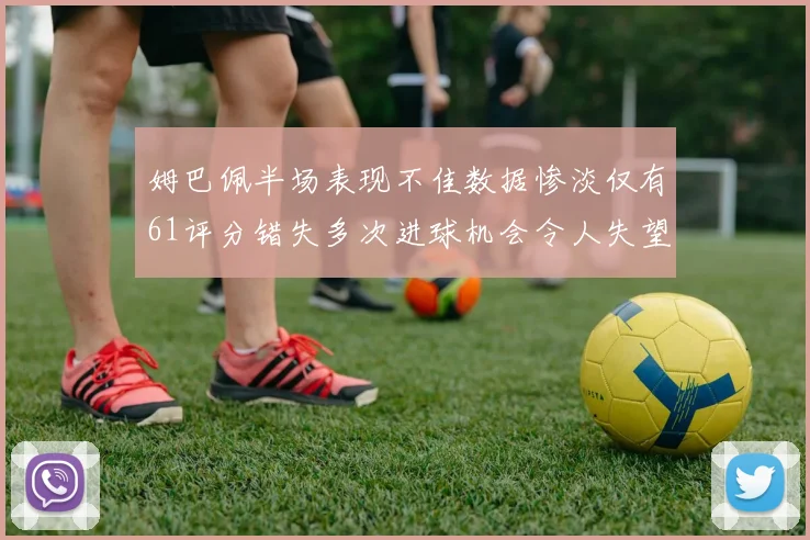 姆巴佩半场表现不佳数据惨淡仅有61评分错失多次进球机会令人失望
