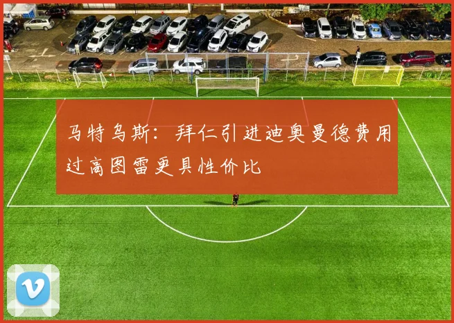 马特乌斯：拜仁引进迪奥曼德费用过高图雷更具性价比