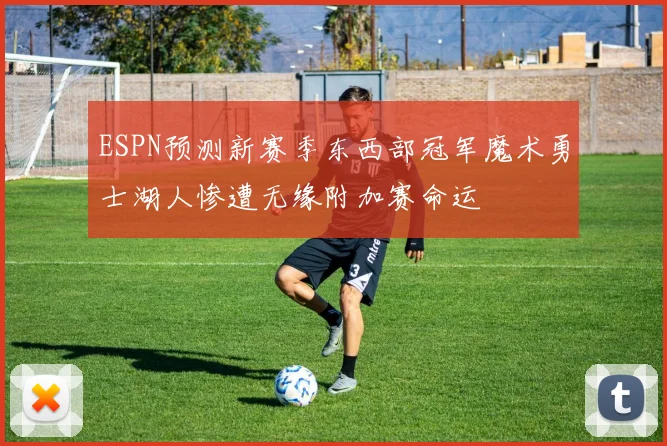 ESPN预测新赛季东西部冠军魔术勇士湖人惨遭无缘附加赛命运