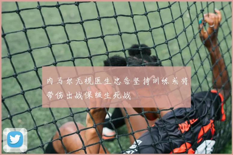 内马尔无视医生忠告坚持训练或将带伤出战保级生死战