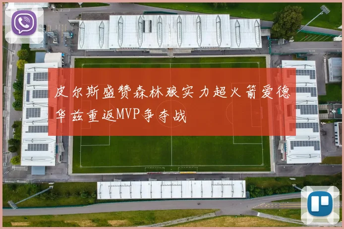 皮尔斯盛赞森林狼实力超火箭爱德华兹重返MVP争夺战