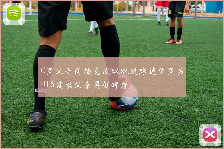 C罗父子同场竞技双双进球迷你罗为U16建功父亲再创辉煌
