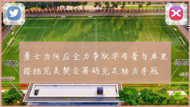 勇士为何应全力争取字母哥与库里搭档完美契合筹码充足助力夺冠