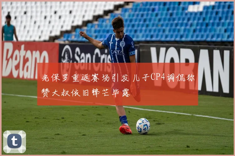 老保罗重返赛场引发儿子CP4调侃称赞大叔依旧锋芒毕露
