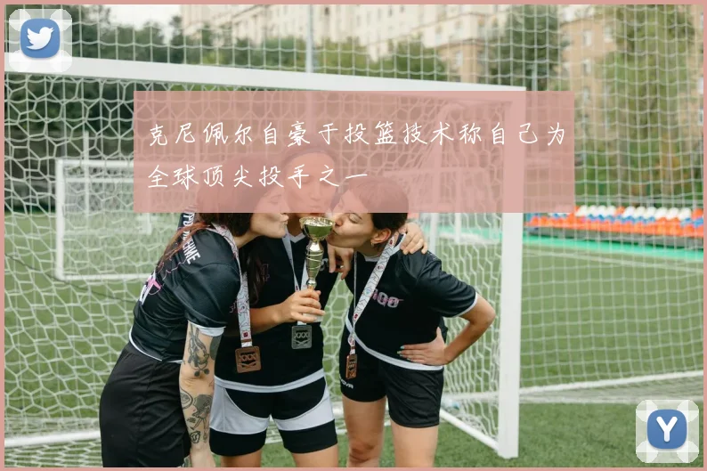 克尼佩尔自豪于投篮技术称自己为全球顶尖投手之一