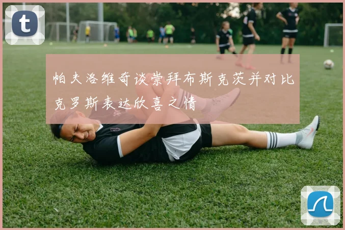 帕夫洛维奇谈崇拜布斯克茨并对比克罗斯表达欣喜之情