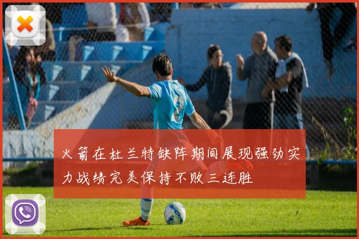 火箭在杜兰特缺阵期间展现强劲实力战绩完美保持不败三连胜