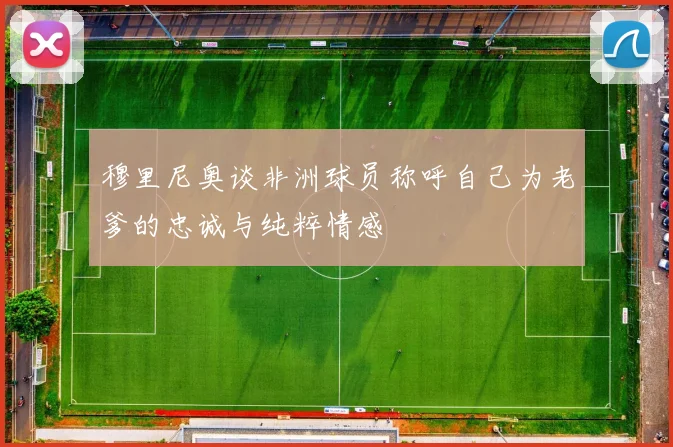 穆里尼奥谈非洲球员称呼自己为老爹的忠诚与纯粹情感