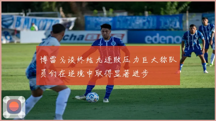 博雷戈谈终结九连败压力巨大称队员们在逆境中取得显著进步
