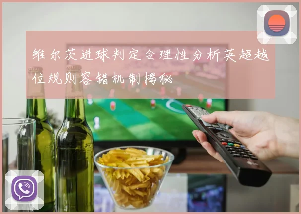 维尔茨进球判定合理性分析英超越位规则容错机制揭秘