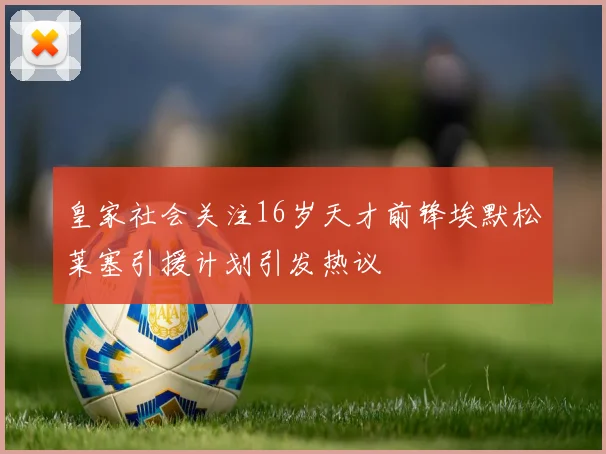 皇家社会关注16岁天才前锋埃默松莱塞引援计划引发热议