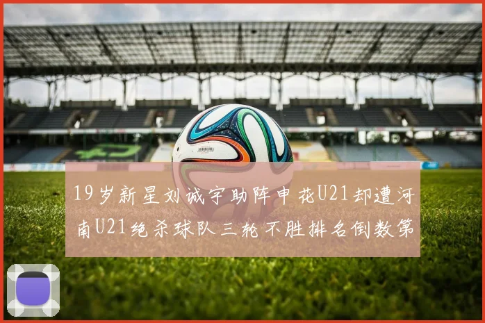 19岁新星刘诚宇助阵申花U21却遭河南U21绝杀球队三轮不胜排名倒数第二