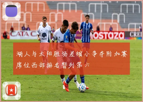 湖人与太阳胜场差缩小争夺附加赛席位西部排名暂列第六