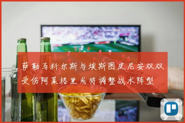 萨勒马科尔斯与埃斯图皮尼安双双受伤阿莱格里或将调整战术阵型