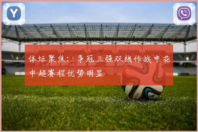 体坛聚焦：争冠三强双线作战申花中超赛程优势明显