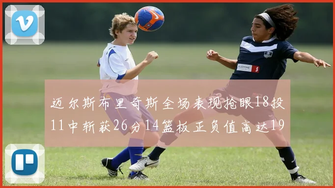 迈尔斯布里奇斯全场表现抢眼18投11中斩获26分14篮板正负值高达19