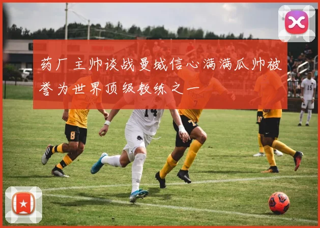 药厂主帅谈战曼城信心满满瓜帅被誉为世界顶级教练之一