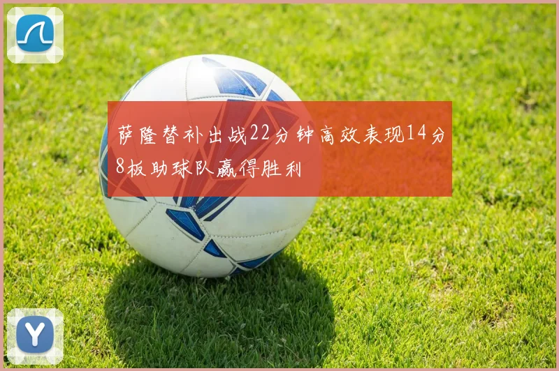 萨隆替补出战22分钟高效表现14分8板助球队赢得胜利