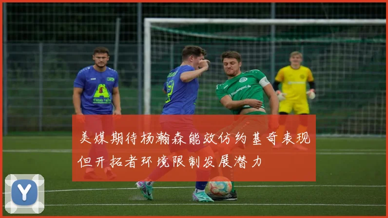 美媒期待杨瀚森能效仿约基奇表现但开拓者环境限制发展潜力
