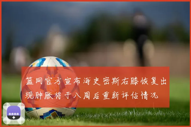 篮网官方宣布海史密斯右膝恢复出现肿胀将于八周后重新评估情况