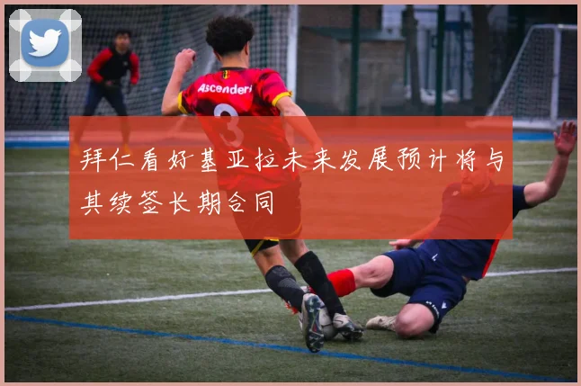 拜仁看好基亚拉未来发展预计将与其续签长期合同