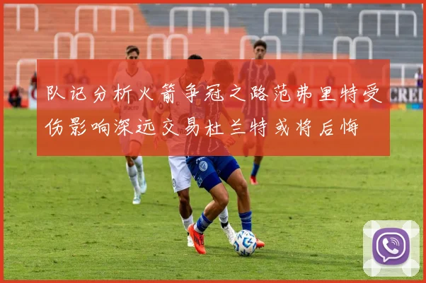 队记分析火箭争冠之路范弗里特受伤影响深远交易杜兰特或将后悔