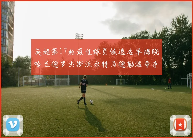 英超第17轮最佳球员候选名单揭晓哈兰德罗杰斯沃尔特马德勒温争夺荣誉