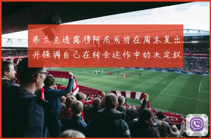 弗兰克透露穆阿尼或将在周末复出并强调自己在转会运作中的决定权