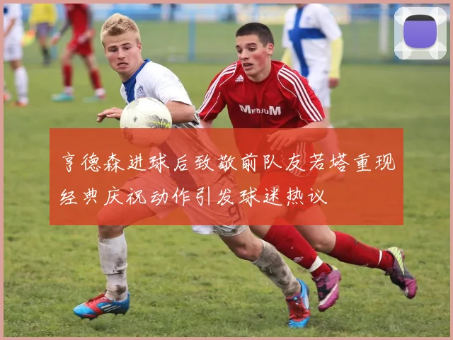 亨德森进球后致敬前队友若塔重现经典庆祝动作引发球迷热议