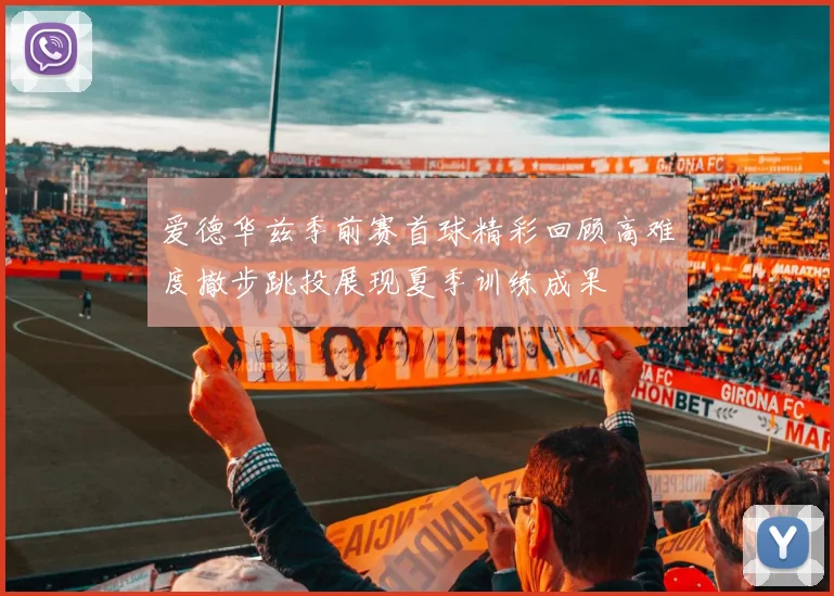 爱德华兹季前赛首球精彩回顾高难度撤步跳投展现夏季训练成果