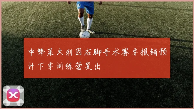 中锋莱夫利因右脚手术赛季报销预计下季训练营复出