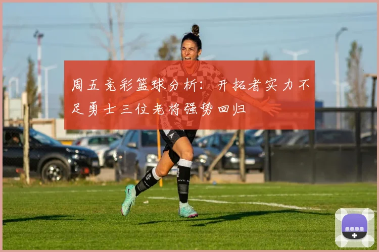 周五竞彩篮球分析：开拓者实力不足勇士三位老将强势回归