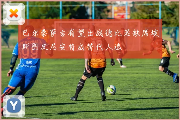 巴尔泰萨吉有望出战德比若缺席埃斯图皮尼安将成替代人选
