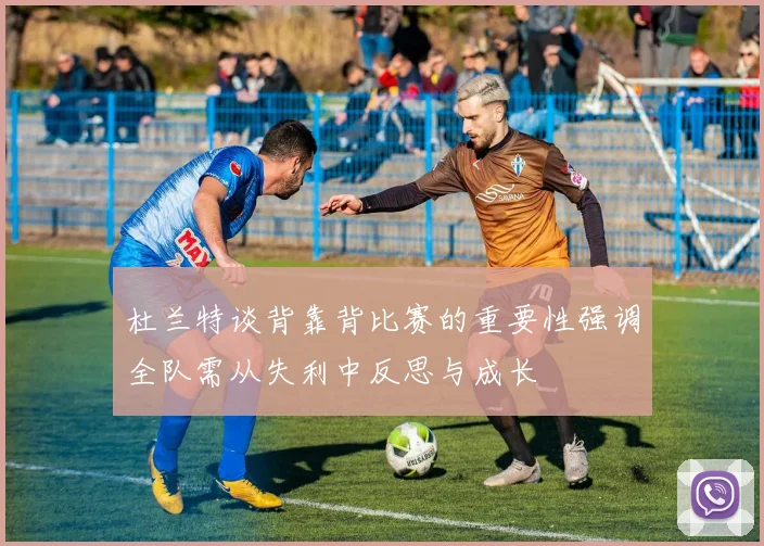 杜兰特谈背靠背比赛的重要性强调全队需从失利中反思与成长