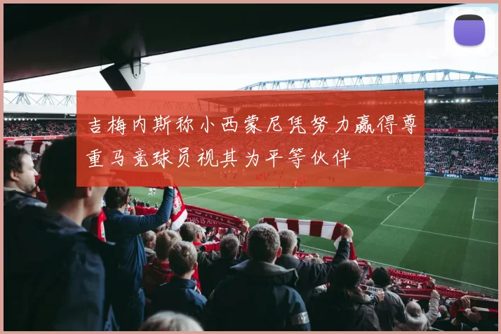 吉梅内斯称小西蒙尼凭努力赢得尊重马竞球员视其为平等伙伴