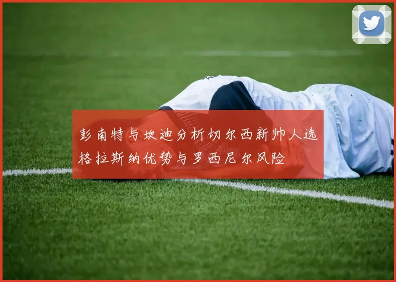 彭南特与坎迪分析切尔西新帅人选格拉斯纳优势与罗西尼尔风险
