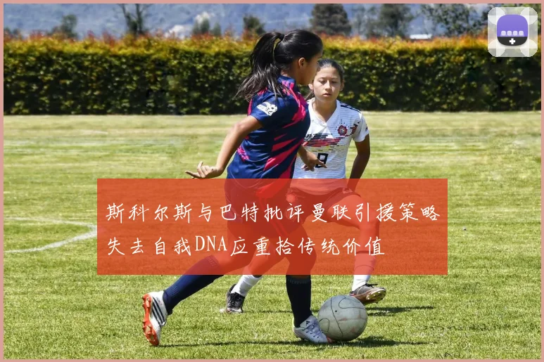 斯科尔斯与巴特批评曼联引援策略失去自我DNA应重拾传统价值