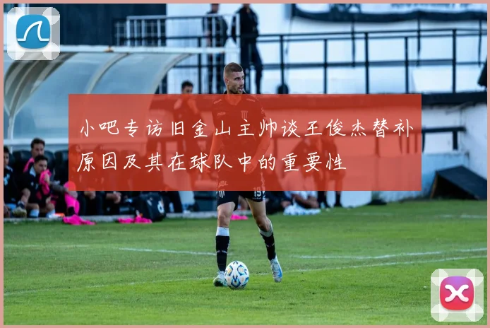 小吧专访旧金山主帅谈王俊杰替补原因及其在球队中的重要性